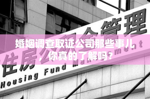南安婚姻调查取证公司那些事儿，你真的了解吗？