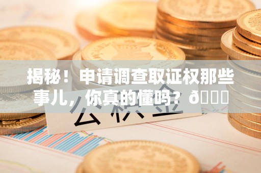 南安揭秘！申请调查取证权那些事儿，你真的懂吗？😎