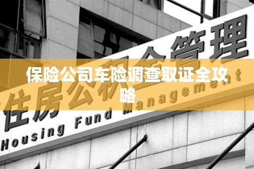 南安保险公司车险调查取证全攻略