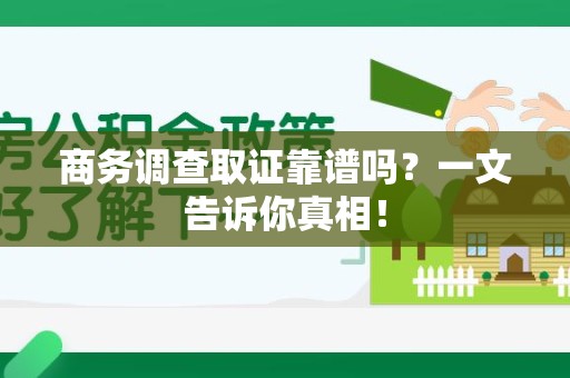 南安商务调查取证靠谱吗？一文告诉你真相！